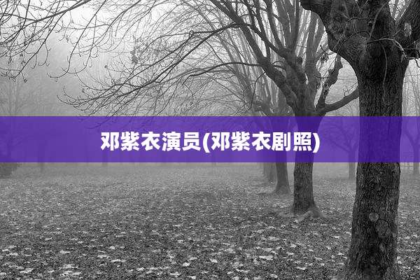 邓紫衣演员(邓紫衣剧照)
