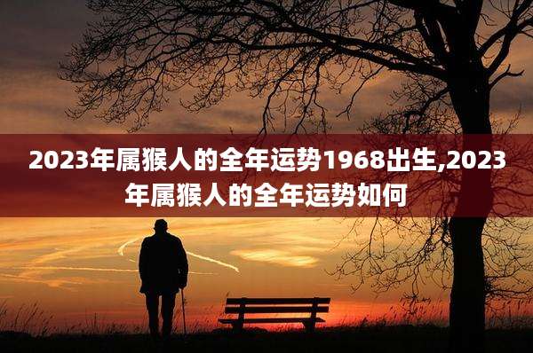 2023年属猴人的全年运势1968出生,2023年属猴人的全年运势如何