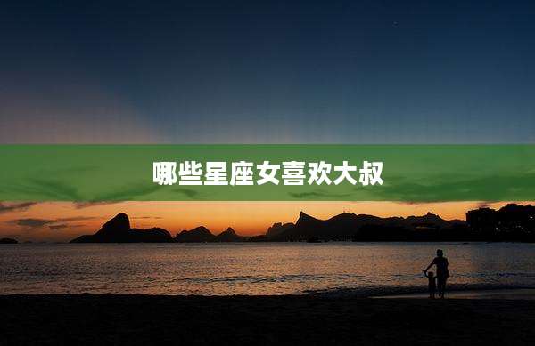 哪些星座女喜欢大叔