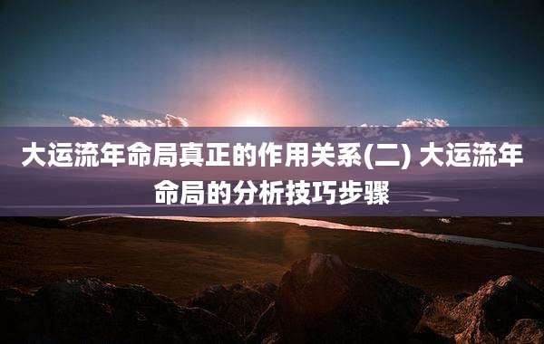 大运流年命局真正的作用关系(二) 大运流年命局的分析技巧步骤
