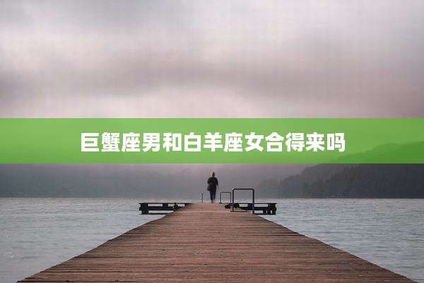 巨蟹座男和白羊座女合得来吗