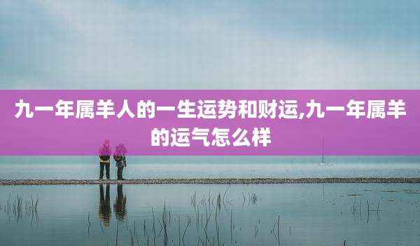 九一年属羊人的一生运势和财运,九一年属羊的运气怎么样