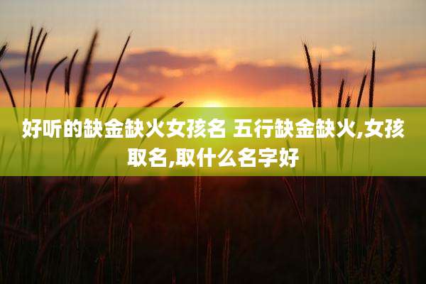 好听的缺金缺火女孩名 五行缺金缺火,女孩取名,取什么名字好