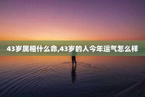 43岁属相什么命,43岁的人今年运气怎么样