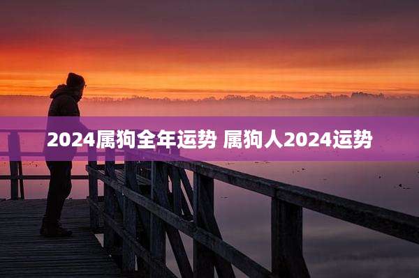 2024属狗全年运势 属狗人2024运势