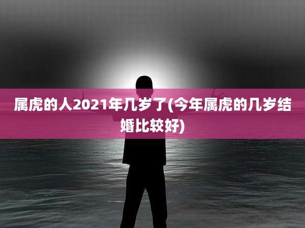 属虎的人2021年几岁了(今年属虎的几岁结婚比较好)