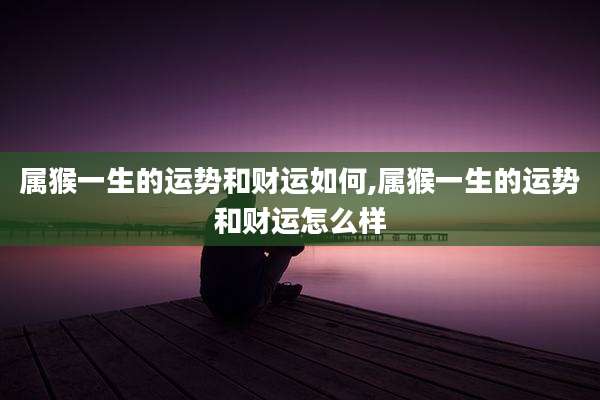 属猴一生的运势和财运如何,属猴一生的运势和财运怎么样