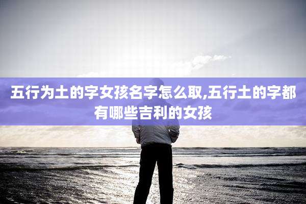 五行为土的字女孩名字怎么取,五行土的字都有哪些吉利的女孩