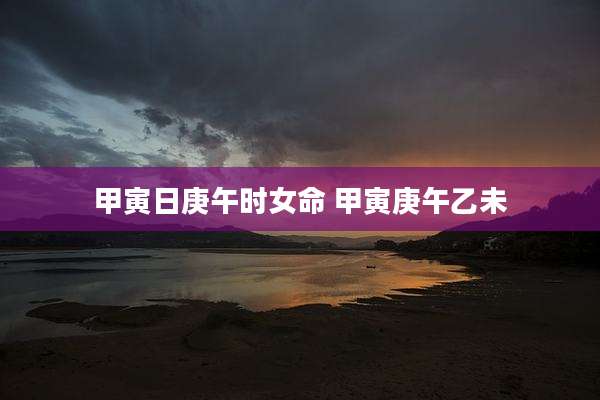 甲寅日庚午时女命 甲寅庚午乙未