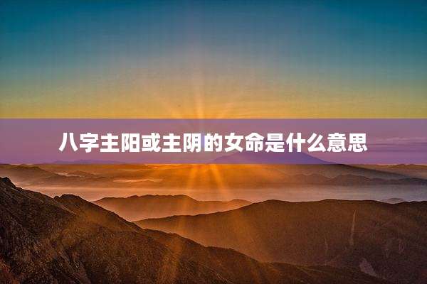 八字主阳或主阴的女命是什么意思