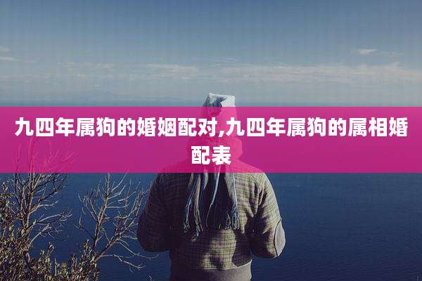 九四年属狗的婚姻配对,九四年属狗的属相婚配表