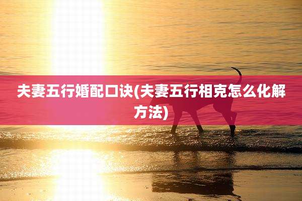 夫妻五行婚配口诀(夫妻五行相克怎么化解方法)