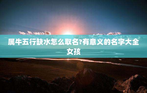 属牛五行缺水怎么取名?有意义的名字大全女孩
