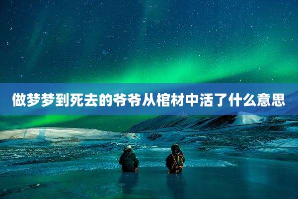 做梦梦到死去的爷爷从棺材中活了什么意思