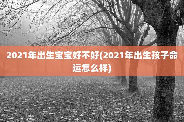 2021年出生宝宝好不好(2021年出生孩子命运怎么样)