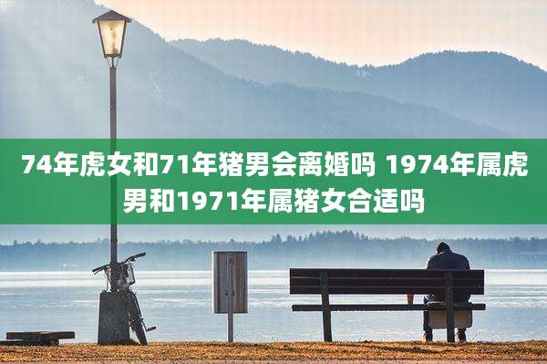 74年虎女和71年猪男会离婚吗 1974年属虎男和1971年属猪女合适吗