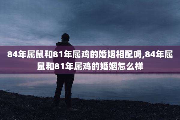 84年属鼠和81年属鸡的婚姻相配吗,84年属鼠和81年属鸡的婚姻怎么样