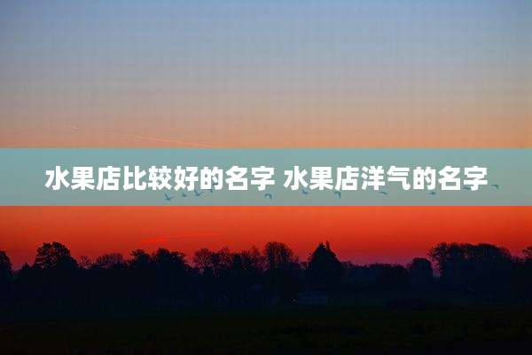 水果店比较好的名字 水果店洋气的名字