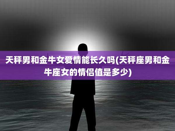 天秤男和金牛女爱情能长久吗(天秤座男和金牛座女的情侣值是多少)