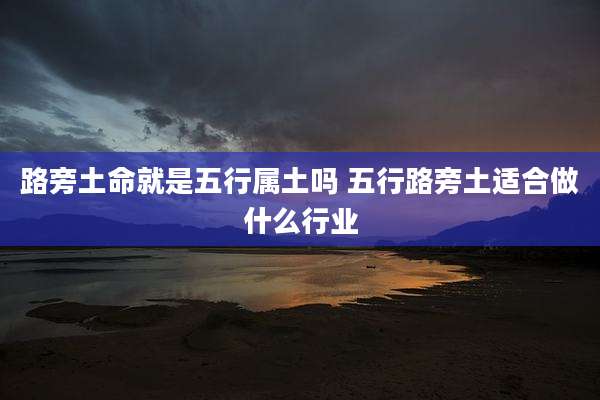 路旁土命就是五行属土吗 五行路旁土适合做什么行业