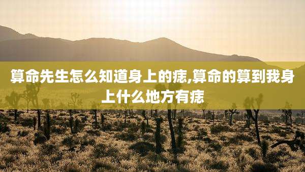算命先生怎么知道身上的痣,算命的算到我身上什么地方有痣