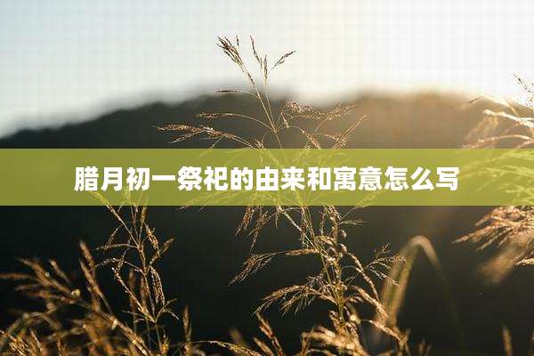 腊月初一祭祀的由来和寓意怎么写