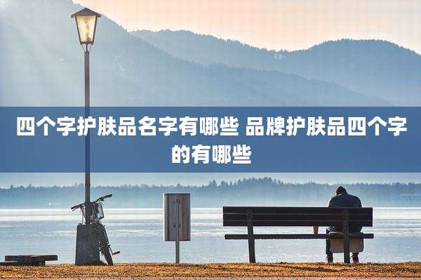 四个字护肤品名字有哪些 品牌护肤品四个字的有哪些