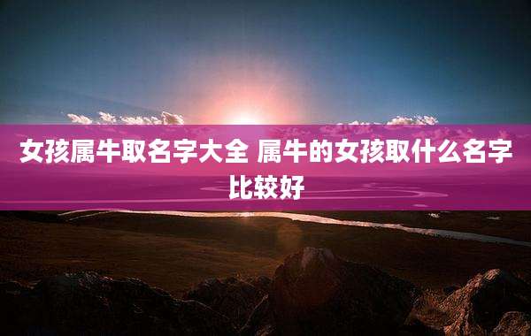 女孩属牛取名字大全 属牛的女孩取什么名字比较好