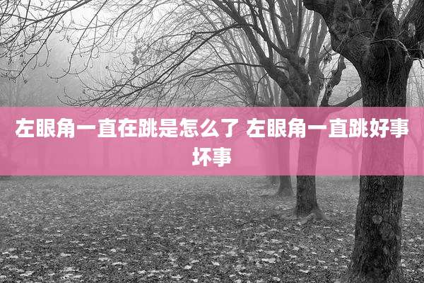 左眼角一直在跳是怎么了 左眼角一直跳好事坏事