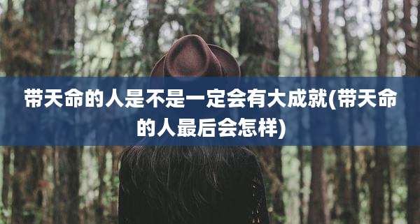 带天命的人是不是一定会有大成就(带天命的人最后会怎样)