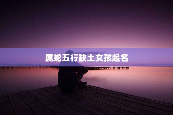 属蛇五行缺土女孩起名