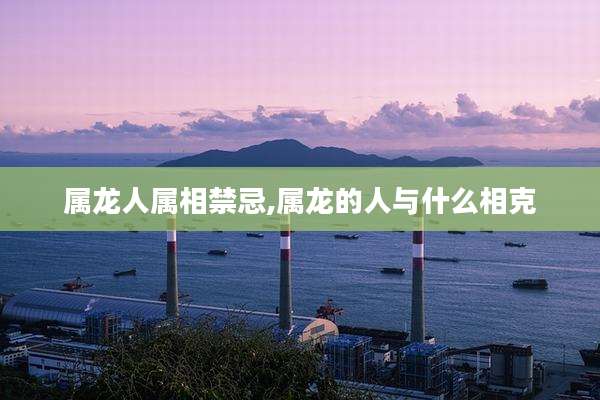 属龙人属相禁忌,属龙的人与什么相克