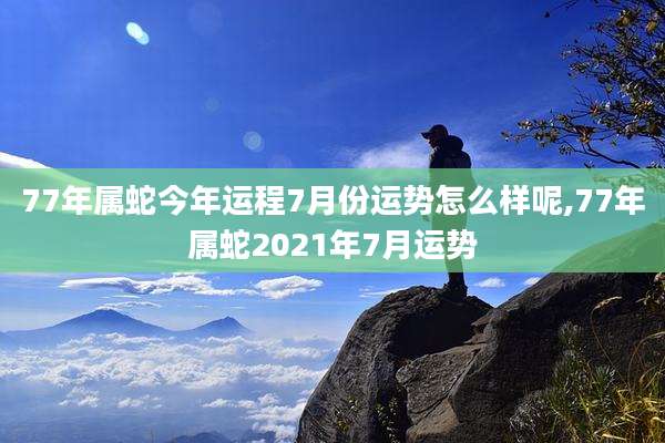 77年属蛇今年运程7月份运势怎么样呢,77年属蛇2021年7月运势
