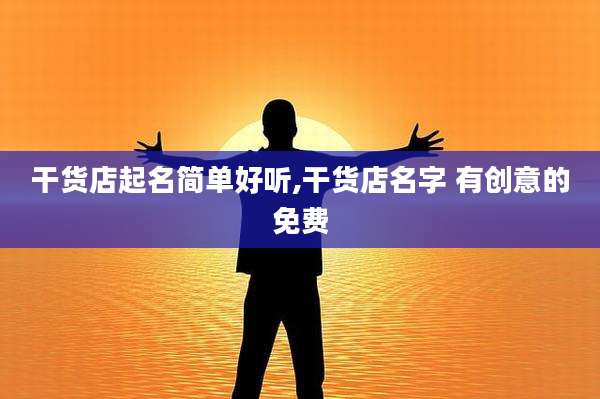 干货店起名简单好听,干货店名字 有创意的免费
