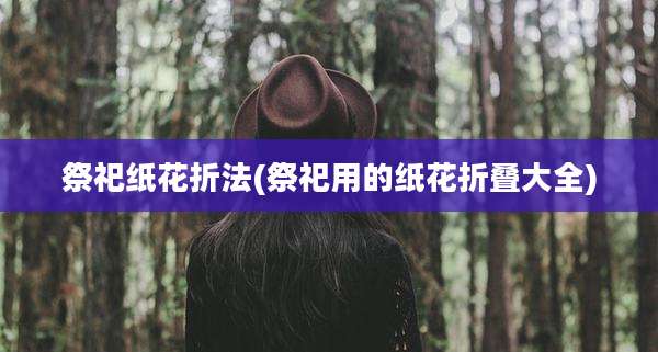 祭祀纸花折法(祭祀用的纸花折叠大全)