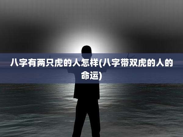 八字有两只虎的人怎样(八字带双虎的人的命运)