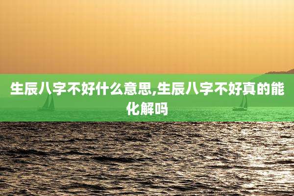 生辰八字不好什么意思,生辰八字不好真的能化解吗