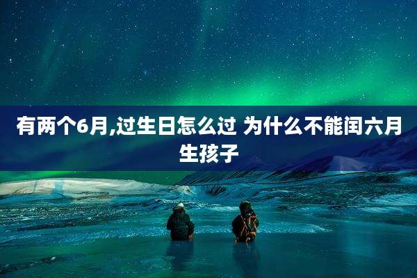 有两个6月,过生日怎么过 为什么不能闰六月生孩子