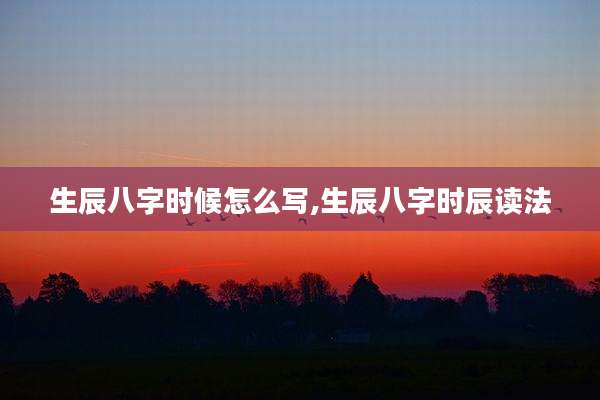 生辰八字时候怎么写,生辰八字时辰读法
