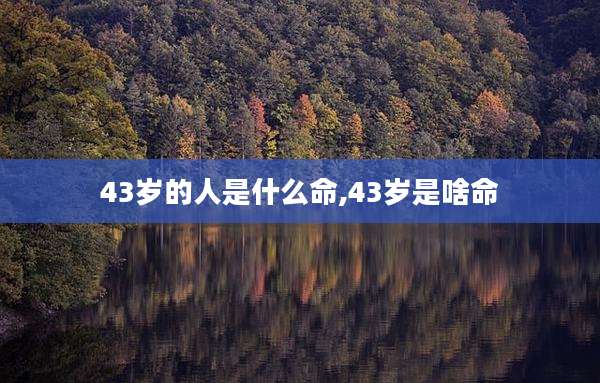 43岁的人是什么命,43岁是啥命