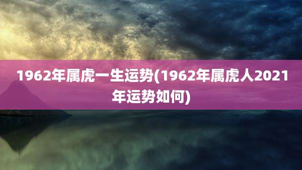 1962年属虎一生运势(1962年属虎人2021年运势如何)