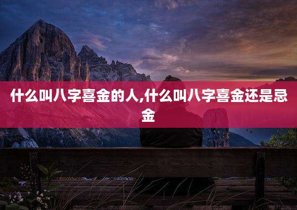什么叫八字喜金的人,什么叫八字喜金还是忌金
