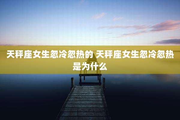 天秤座女生忽冷忽热的 天秤座女生忽冷忽热是为什么