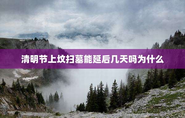 清明节上坟扫墓能延后几天吗为什么