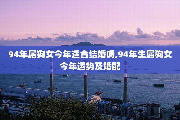 94年属狗女今年适合结婚吗,94年生属狗女今年运势及婚配