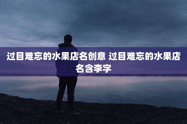 过目难忘的水果店名创意 过目难忘的水果店名含李字