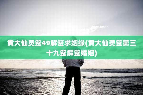 黄大仙灵签49解签求姻缘(黄大仙灵签第三十九签解签婚姻)