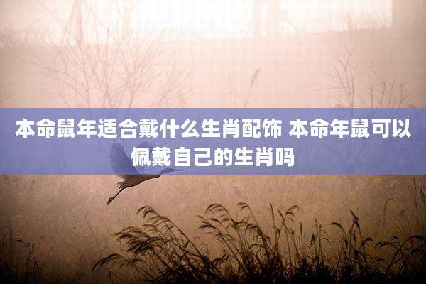 本命鼠年适合戴什么生肖配饰 本命年鼠可以佩戴自己的生肖吗