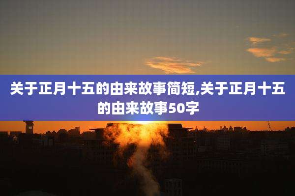 关于正月十五的由来故事简短,关于正月十五的由来故事50字