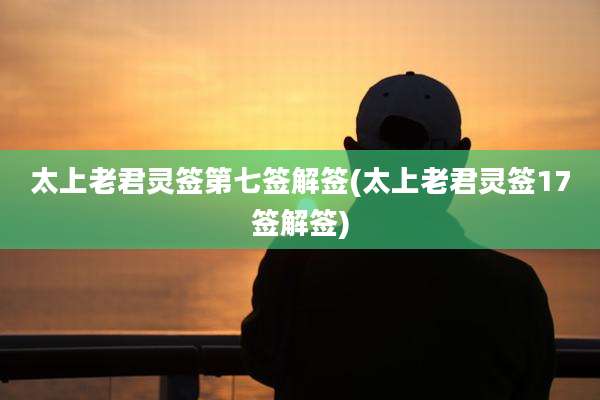 太上老君灵签第七签解签(太上老君灵签17签解签)